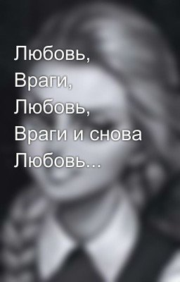 Любовь, Враги, Любовь, Враги и снова Любовь... 