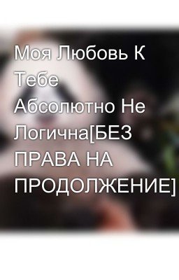 Моя Любовь К Тебе Абсолютно Не Логична[БЕЗ ПРАВА НА ПРОДОЛЖЕНИЕ]