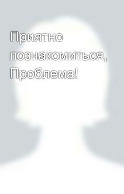 Приятно познакомиться, Проблема!