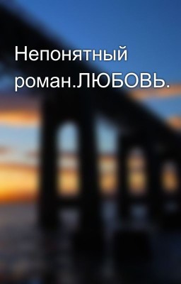 Непонятный роман.ЛЮБОВЬ.
