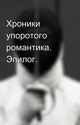 Хроники упоротого романтика. Эпилог.