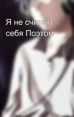 Я не считаю себя Поэтом 