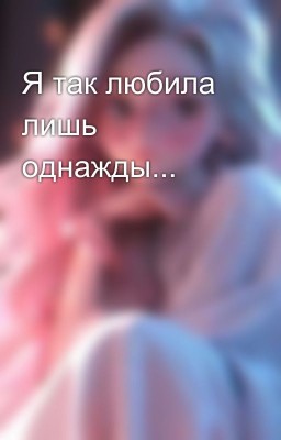 Я так любила лишь однажды...