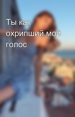 Ты как охрипший мой голос 
