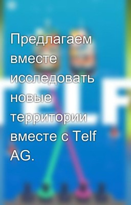 Предлагаем вместе исследовать новые территории вместе с Telf AG.
