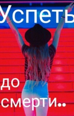 Успеть,до смерти..