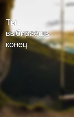 Ты выбираешь конец