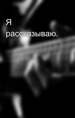 Я рассказываю.