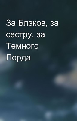 За Блэков, за сестру, за Темного Лорда