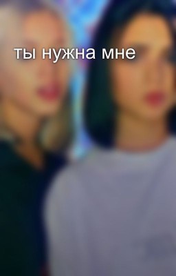 ты нужна мне