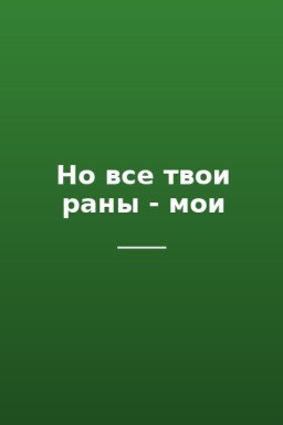 Но все твои раны - мои