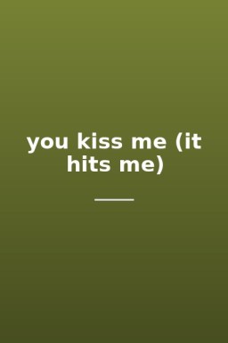 you kiss me (it hits me)