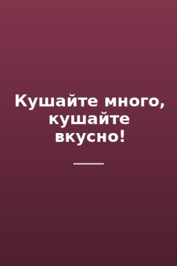 Кушайте много, кушайте вкусно!