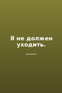 Я не должен уходить.