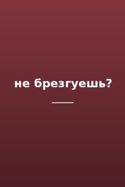 не брезгуешь?