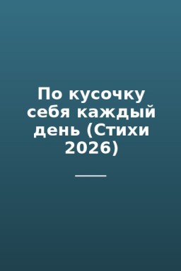 По кусочку себя каждый день (Стихи 2026)