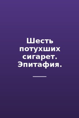 Шесть потухших сигарет. Эпитафия.