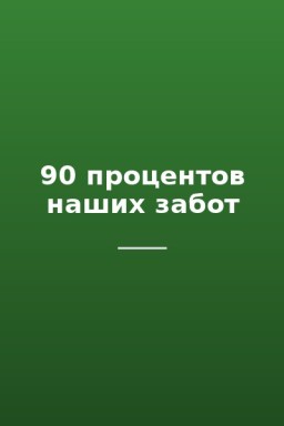 90 процентов наших забот
