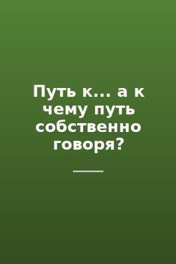 Путь к... а к чему путь собственно говоря?