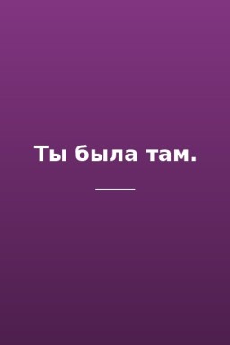 Ты была там.