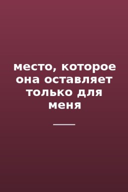 место, которое она оставляет только для меня