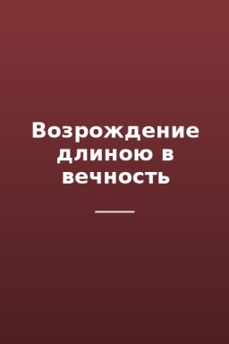 Возрождение длиною в вечность