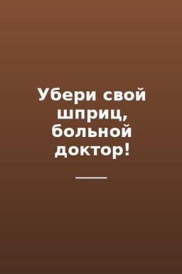 Убери свой шприц, больной доктор!