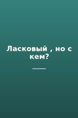 Ласковый , но с кем?