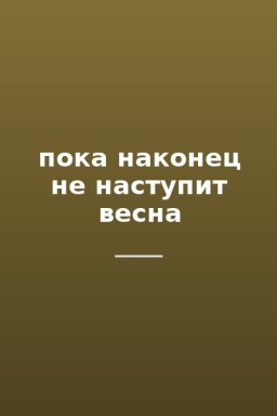 пока наконец не наступит весна