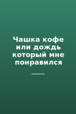 Чашка кофе или дождь который мне понравился