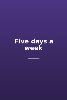 Five days a week