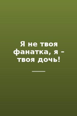 Я не твоя фанатка, я – твоя дочь!
