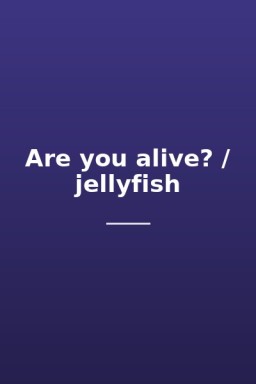 Are you alive? / jellyfish