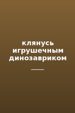 клянусь игрушечным динозавриком