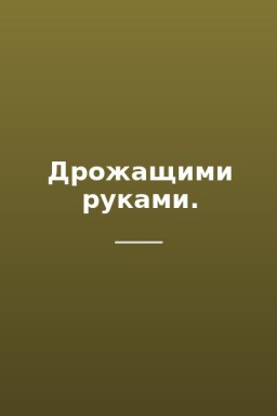 Дрожащими руками.