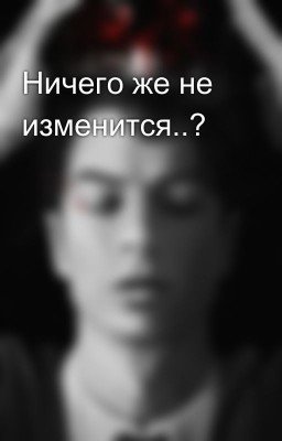 Ничего же не изменится..?