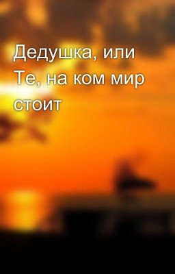 Дедушка, или Те, на ком мир стоит