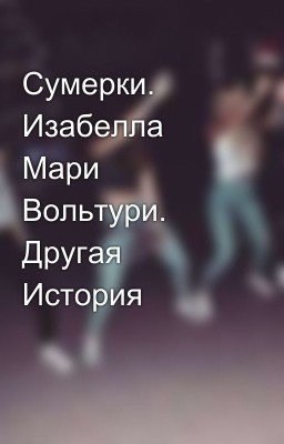 Сумерки. Изабелла Мари Вольтури. Другая История