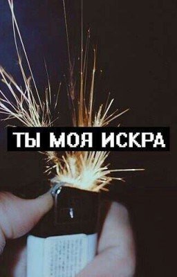 Ты моя искра.
