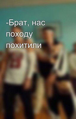 -Брат, нас походу похитили