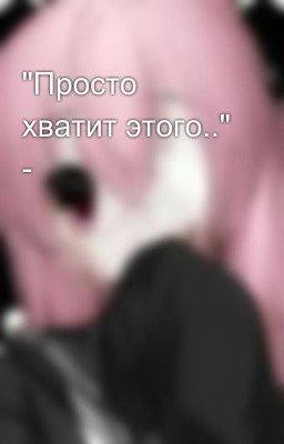 "Просто хватит этого.." -