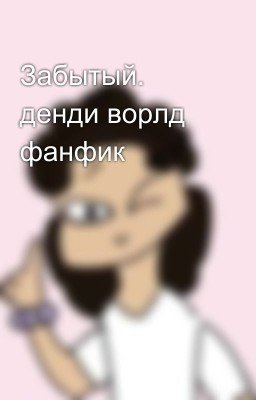 Забытый. денди ворлд фанфик