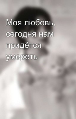 Моя любовь, сегодня нам придётся умереть 