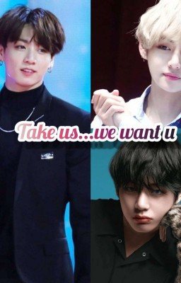 Take us...We want you