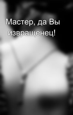 Мастер, да Вы  извращенец!