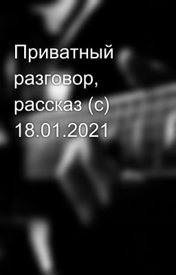 Приватный разговор,  рассказ (с) 18.01.2021