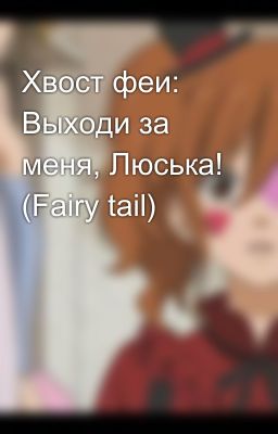Хвост феи: Выходи за меня, Люська! (Fairy tail)