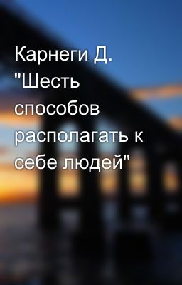 Карнеги Д. "Шесть способов располагать к себе людей"